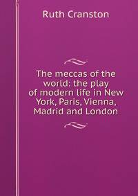 The meccas of the world: the play of modern life in New York, Paris, Vienna, Madrid and London