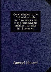General index to the Colonial records in 16 volumes, and to the Pennsylvania archives 1st series in 12 volumes