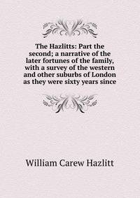 The Hazlitts: Part the second; a narrative of the later fortunes of the family, with a survey of the western and other suburbs of London as they were sixty years since