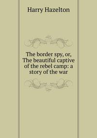 The border spy, or, The beautiful captive of the rebel camp: a story of the war