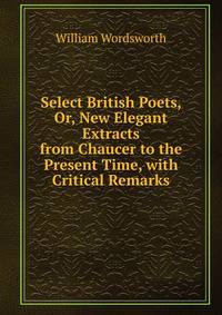 Select British Poets, Or, New Elegant Extracts from Chaucer to the Present Time, with Critical Remarks