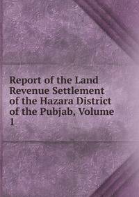 Report of the Land Revenue Settlement of the Hazara District of the Pubjab, Volume 1