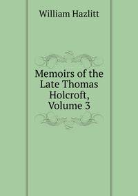 Memoirs of the Late Thomas Holcroft, Volume 3