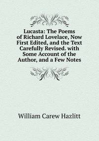 Lucasta: The Poems of Richard Lovelace, Now First Edited, and the Text Carefully Revised. with Some Account of the Author, and a Few Notes