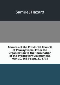 Minutes of the Provincial Council of Pennsylvania: From the Organization to the Termination of the Proprietary Government. Mar. 10, 1683-Sept. 27, 1775