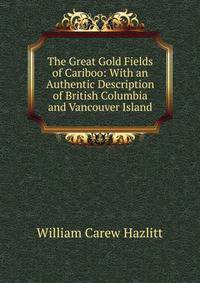 The Great Gold Fields of Cariboo: With an Authentic Description of British Columbia and Vancouver Island