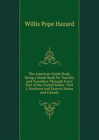 The American Guide Book, Being a Hand-Book for Tourists and Travellers Through Every Part of the United States . Part I. Northern and Eastern States and Canada