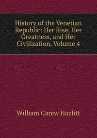 History of the Venetian Republic: Her Rise, Her Greatness, and Her Civilization, Volume 4
