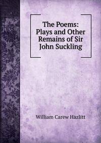 The Poems: Plays and Other Remains of Sir John Suckling