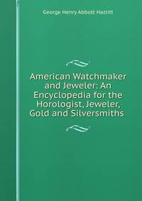 American Watchmaker and Jeweler: An Encyclopedia for the Horologist, Jeweler, Gold and Silversmiths .