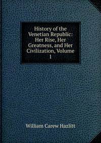 History of the Venetian Republic: Her Rise, Her Greatness, and Her Civilization, Volume 1