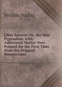 Liber Amoris: Or, the New Pygmalion. with Additional Matter Now Printed for the First Time from the Original Manuscripts