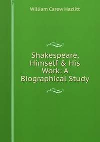 Shakespeare, Himself &amp; His Work: A Biographical Study