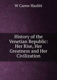 History of the Venetian Republic: Her Rise, Her Greatness and Her Civilization