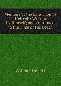 Memoirs of the Late Thomas Holcroft: Written by Himself; and Continued to the Time of His Death