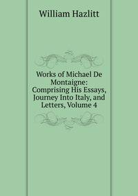 Works of Michael De Montaigne: Comprising His Essays, Journey Into Italy, and Letters, Volume 4