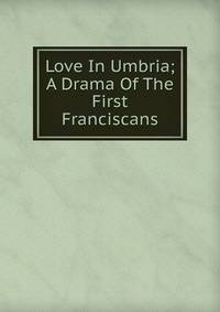 Love In Umbria; A Drama Of The First Franciscans