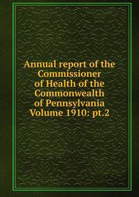 Annual report of the Commissioner of Health of the Commonwealth of Pennsylvania Volume 1910: pt.2