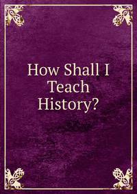 How Shall I Teach History?