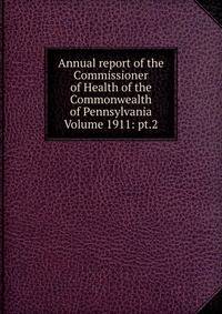 Annual report of the Commissioner of Health of the Commonwealth of Pennsylvania Volume 1911: pt.2