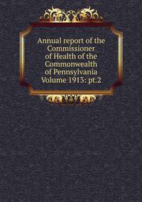 Annual report of the Commissioner of Health of the Commonwealth of Pennsylvania Volume 1913: pt.2