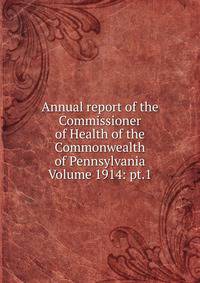 Annual report of the Commissioner of Health of the Commonwealth of Pennsylvania Volume 1914: pt.1