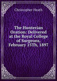 The Hunterian Oration: Delivered at the Royal College of Surgeons, February 15Th, 1897