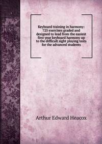Keyboard training in harmony: 725 exercises graded and designed to lead from the easiest first year keyboard harmony up to the difficult sight playing tests for the advanced students