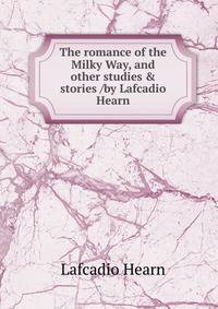 The romance of the Milky Way, and other studies &amp; stories /by Lafcadio Hearn