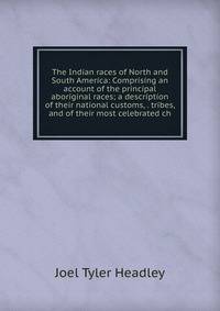 The Indian races of North and South America: Comprising an account of the principal aboriginal races; a description of their national customs, . tribes, and of their most celebrated ch