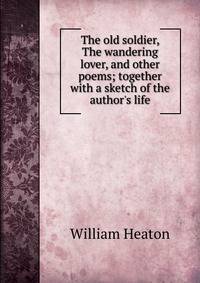 The old soldier, The wandering lover, and other poems; together with a sketch of the author's life
