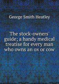 The stock-owners' guide; a handy medical treatise for every man who owns an ox or cow