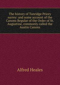 The history of Tanridge Priory surrey: and some account of the Canons Regular of the Order of St. Augustine, commonly called the Austin Canons