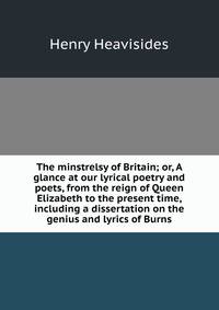 The minstrelsy of Britain; or, A glance at our lyrical poetry and poets, from the reign of Queen Elizabeth to the present time, including a dissertation on the genius and lyrics of Burns