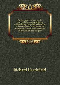 Further observations on the practicability and expediency of liquidating the public debt of the United Kingdom, with reference, particularly, to the . considerations on population and the poor