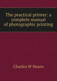 The practical printer: a complete manual of photographic printing