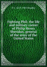 Fighting Phil; the life and military career of Philip Henry Sheridan, general of the army of the United States