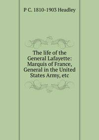 The life of the General Lafayette: Marquis of France, General in the United States Army, etc