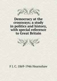 Democracy at the crossways; a study in politics and history, with special reference to Great Britain