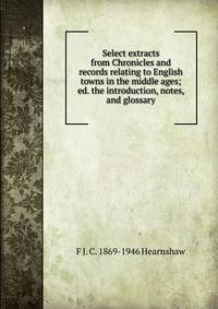 Select extracts from Chronicles and records relating to English towns in the middle ages; ed. the introduction, notes, and glossary