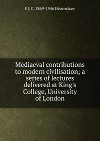 Mediaeval contributions to modern civilisation; a series of lectures delivered at King's College, University of London