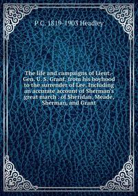 The life and campaigns of Lieut.-Gen. U. S. Grant, from his boyhood to the surrender of Lee. Including an accurate account of Sherman's great march . of Sheridan, Meade, Sherman, and Grant