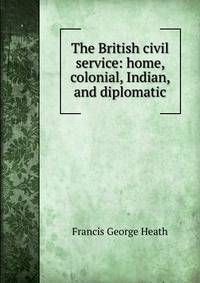 The British civil service: home, colonial, Indian, and diplomatic