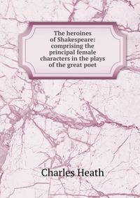 The heroines of Shakespeare: comprising the principal female characters in the plays of the great poet