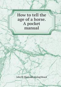 How to tell the age of a horse. A pocket manual