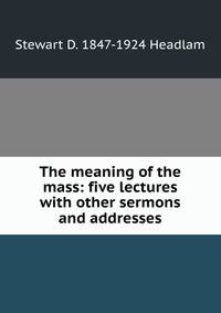 The meaning of the mass: five lectures with other sermons and addresses