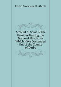 Account of Some of the Families Bearing the Name of Heathcote Which Have Descended Out of the County of Derby