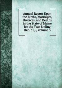Annual Report Upon the Births, Marriages, Divorces, and Deaths in the State of Maine for the Year Ending Dec. 31, ., Volume 3