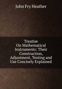 Treatise On Mathematical Instruments: Their Construction, Adjustment, Testing and Use Concisely Explained