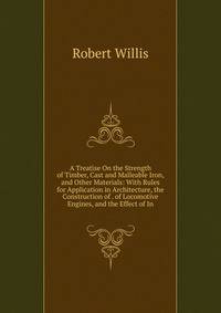 A Treatise On the Strength of Timber, Cast and Malleable Iron, and Other Materials: With Rules for Application in Architecture, the Construction of . of Locomotive Engines, and the Effect of In